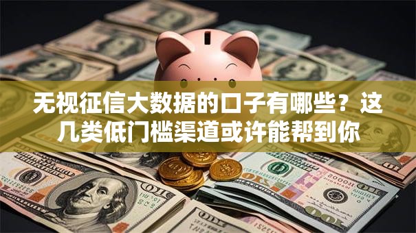 无视征信大数据的口子有哪些？这几类低门槛渠道或许能帮到你