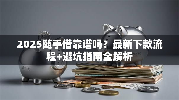 2025随手借靠谱吗？最新下款流程+避坑指南全解析