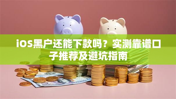 iOS黑户还能下款吗？实测靠谱口子推荐及避坑指南