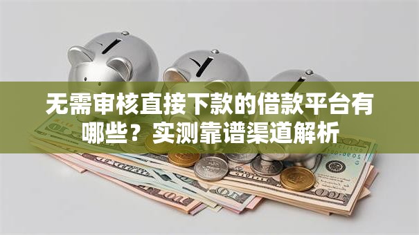 无需审核直接下款的借款平台有哪些？实测靠谱渠道解析