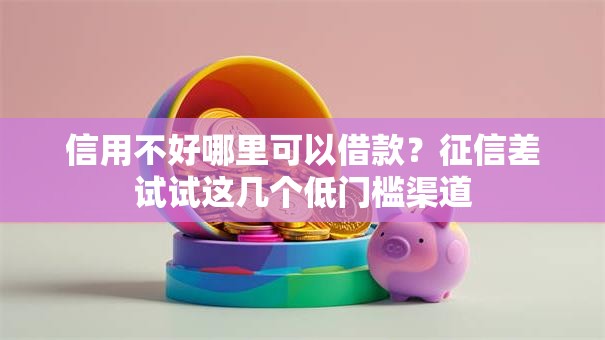 信用不好哪里可以借款？征信差试试这几个低门槛渠道