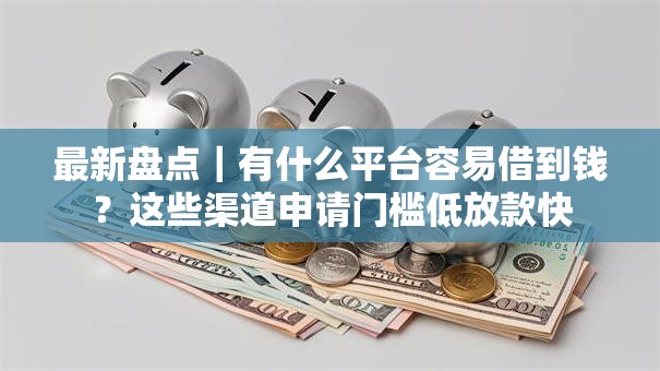 最新盘点｜有什么平台容易借到钱？这些渠道申请门槛低放款快