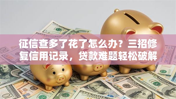 征信查多了花了怎么办？三招修复信用记录，贷款难题轻松破解