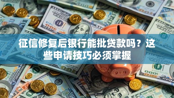 征信修复后银行能批贷款吗？这些申请技巧必须掌握