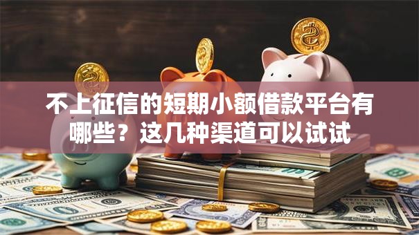 不上征信的短期小额借款平台有哪些？这几种渠道可以试试