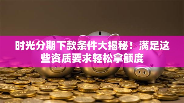 时光分期下款条件大揭秘！满足这些资质要求轻松拿额度