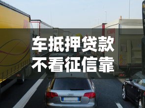 车抵押贷款不看征信靠谱吗？这些隐藏条件要摸清