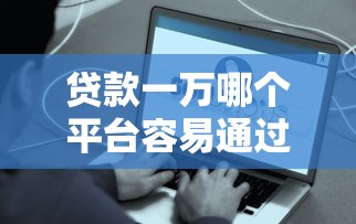 贷款一万哪个平台容易通过？这些下款稳的口子别错过！