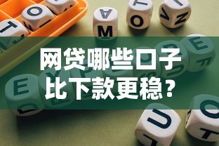 网贷哪些口子比下款更稳？选对平台避免踩坑指南