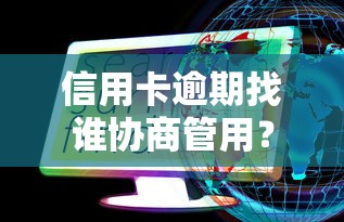 信用卡逾期找谁协商管用？这些正规渠道能解决问题