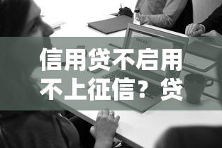 信用贷不启用不上征信？贷款前必看的避坑指南