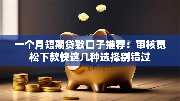 一个月短期贷款口子推荐：审核宽松下款快这几种选择别错过