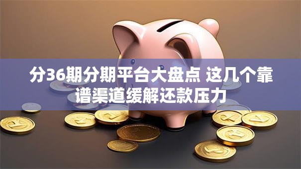 分36期分期平台大盘点 这几个靠谱渠道缓解还款压力