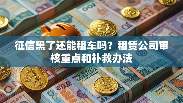 征信黑了还能租车吗？租赁公司审核重点和补救办法