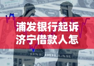 浦发银行起诉济宁借款人怎么办？贷款纠纷处理全攻略