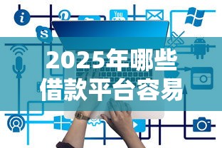 2025年哪些借款平台容易下款？实测解析
