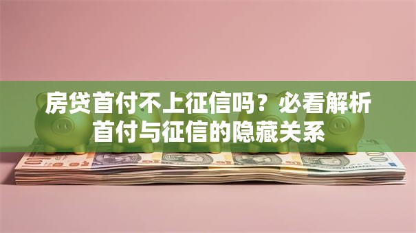 房贷首付不上征信吗？必看解析首付与征信的隐藏关系