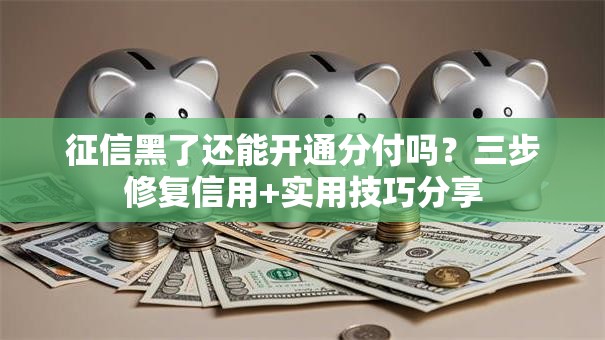 征信黑了还能开通分付吗？三步修复信用+实用技巧分享
