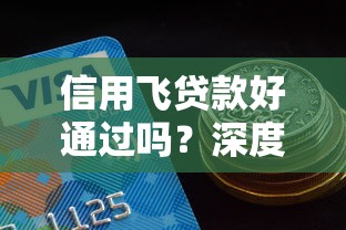 信用飞贷款好通过吗？深度解析审批流程与通过技巧