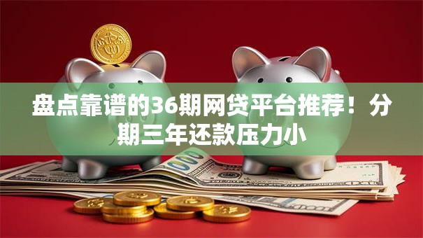 盘点靠谱的36期网贷平台推荐！分期三年还款压力小