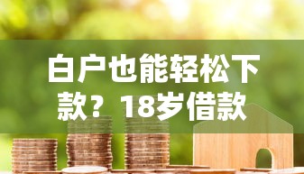 白户也能轻松下款？18岁借款口子这样选更靠谱