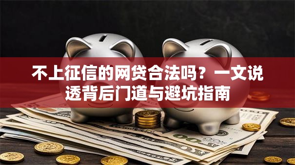 不上征信的网贷合法吗？一文说透背后门道与避坑指南