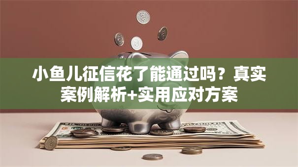 小鱼儿征信花了能通过吗？真实案例解析+实用应对方案