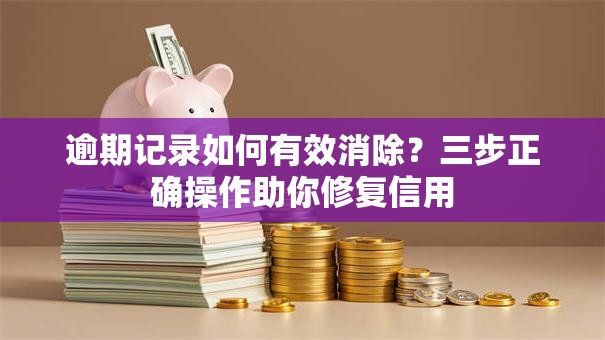 逾期记录如何有效消除？三步正确操作助你修复信用
