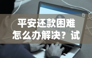 平安还款困难怎么办解决？试试这些实用方法化解压力