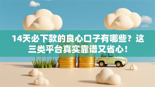 14天必下款的良心口子有哪些？这三类平台真实靠谱又省心！