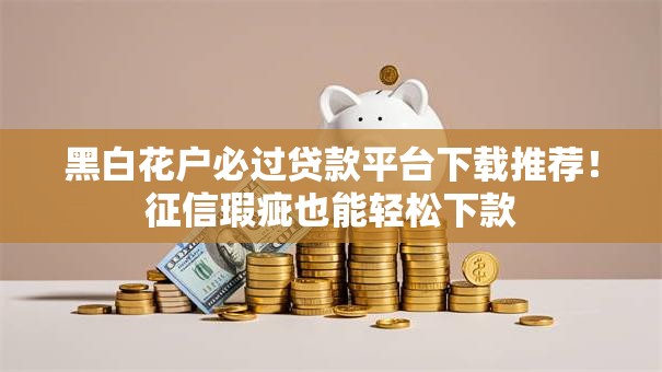 黑白花户必过贷款平台下载推荐！征信瑕疵也能轻松下款