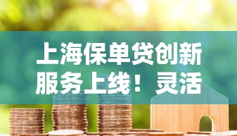 上海保单贷创新服务上线！灵活借款方案+低息政策全解析