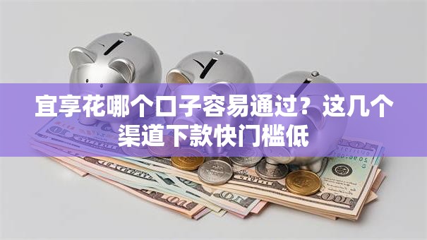 宜享花哪个口子容易通过？这几个渠道下款快门槛低