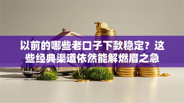 以前的哪些老口子下款稳定？这些经典渠道依然能解燃眉之急