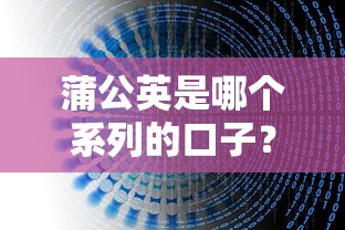 蒲公英是哪个系列的口子？正规平台解析+避坑指南