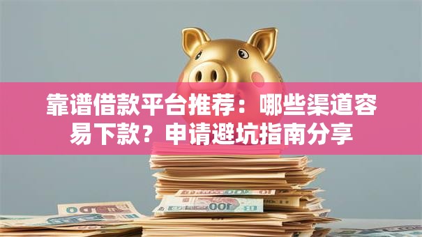 靠谱借款平台推荐：哪些渠道容易下款？申请避坑指南分享