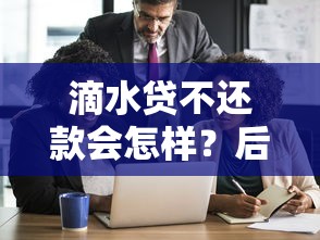 滴水贷不还款会怎样？后果、影响和应对方法解析