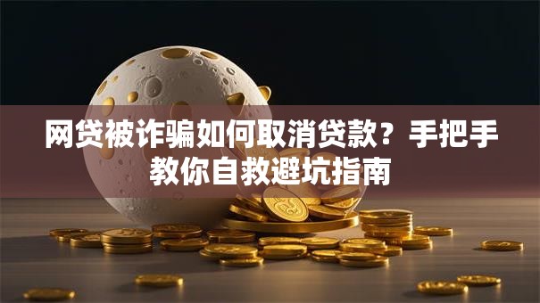网贷被诈骗如何取消贷款？手把手教你自救避坑指南