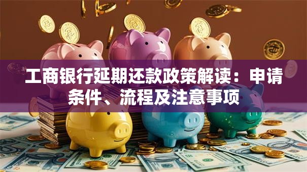 工商银行延期还款政策解读：申请条件、流程及注意事项