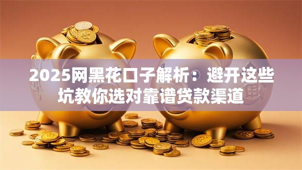 2025网黑花口子解析：避开这些坑教你选对靠谱贷款渠道