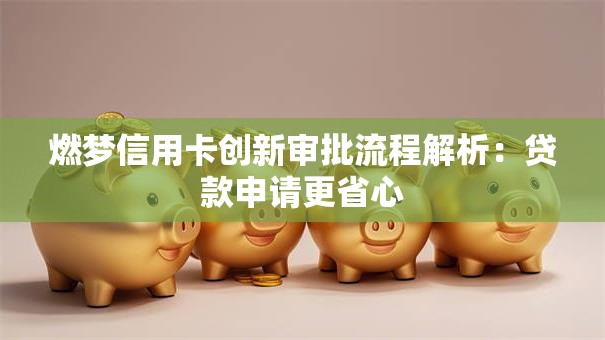 燃梦信用卡创新审批流程解析：贷款申请更省心