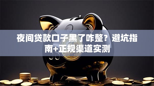 夜间贷款口子黑了咋整？避坑指南+正规渠道实测