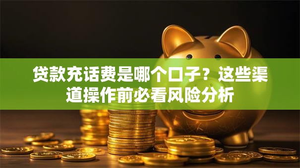 贷款充话费是哪个口子？这些渠道操作前必看风险分析