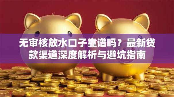 无审核放水口子靠谱吗？最新贷款渠道深度解析与避坑指南