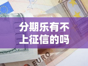 分期乐有不上征信的吗？实测揭秘平台借款规则与信用影响