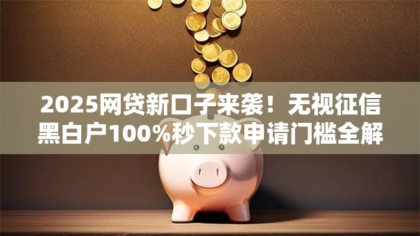 2025网贷新口子来袭！无视征信黑白户100%秒下款申请门槛全解析