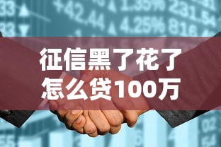 征信黑了花了怎么贷100万？三招教你破解借款困局