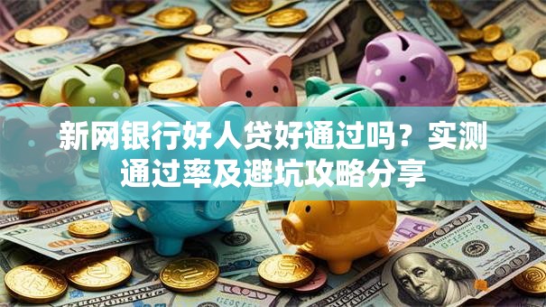 新网银行好人贷好通过吗？实测通过率及避坑攻略分享