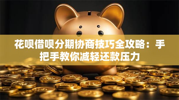 花呗借呗分期协商技巧全攻略：手把手教你减轻还款压力