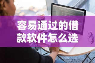 容易通过的借款软件怎么选？手把手教你避坑技巧